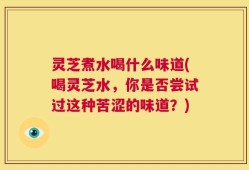 灵芝煮水喝什么味道(喝灵芝水，你是否尝试过这种苦涩的味道？)