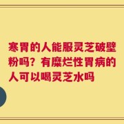 寒胃的人能服灵芝破壁粉吗？有糜烂性胃病的人可以喝灵芝水吗
