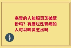 寒胃的人能服灵芝破壁粉吗？有糜烂性胃病的人可以喝灵芝水吗