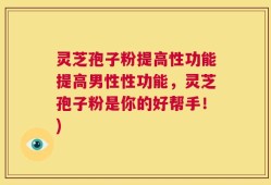 灵芝孢子粉提高性功能提高男性性功能，灵芝孢子粉是你的好帮手！)