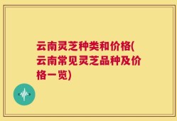 云南灵芝种类和价格(云南常见灵芝品种及价格一览)