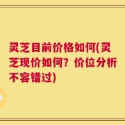 灵芝目前价格如何(灵芝现价如何？价位分析不容错过)