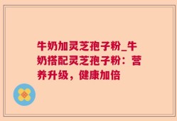 牛奶加灵芝孢子粉_牛奶搭配灵芝孢子粉：营养升级，健康加倍