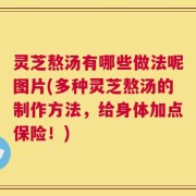 灵芝熬汤有哪些做法呢图片(多种灵芝熬汤的制作方法，给身体加点保险！)