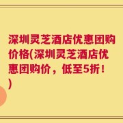 深圳灵芝酒店优惠团购价格(深圳灵芝酒店优惠团购价，低至5折！)