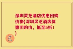 深圳灵芝酒店优惠团购价格(深圳灵芝酒店优惠团购价，低至5折！)