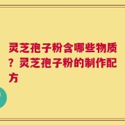 灵芝孢子粉含哪些物质？灵芝孢子粉的制作配方