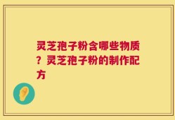 灵芝孢子粉含哪些物质？灵芝孢子粉的制作配方