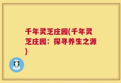 千年灵芝庄园(千年灵芝庄园：探寻养生之源)