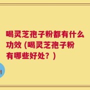 喝灵芝孢子粉都有什么功效 (喝灵芝孢子粉有哪些好处？)