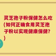 灵芝孢子粉保健怎么吃(如何正确食用灵芝孢子粉以实现健康保健？)