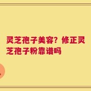 灵芝孢子美容？修正灵芝孢子粉靠谱吗