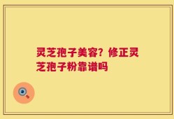 灵芝孢子美容？修正灵芝孢子粉靠谱吗