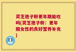 灵芝孢子粉更年期能吃吗(灵芝孢子粉：更年期女性的良好营养补充)