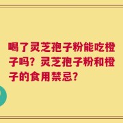 喝了灵芝孢子粉能吃橙子吗？灵芝孢子粉和橙子的食用禁忌？