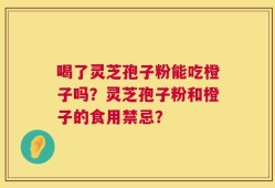 喝了灵芝孢子粉能吃橙子吗？灵芝孢子粉和橙子的食用禁忌？