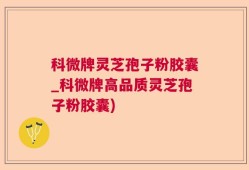 科微牌灵芝孢子粉胶囊_科微牌高品质灵芝孢子粉胶囊)