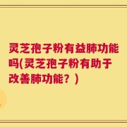 灵芝孢子粉有益肺功能吗(灵芝孢子粉有助于改善肺功能？)