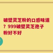 破壁灵芝粉的口感味道？999破壁灵芝孢子粉好不好