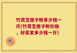 竹灵芝孢子粉多少钱一斤(竹灵芝孢子粉价格，好买家多少钱一斤)