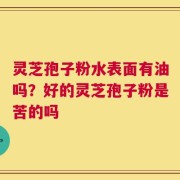 灵芝孢子粉水表面有油吗？好的灵芝孢子粉是苦的吗