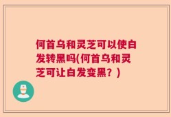 何首乌和灵芝可以使白发转黑吗(何首乌和灵芝可让白发变黑？)
