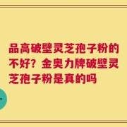 品高破壁灵芝孢子粉的不好？金奥力牌破壁灵芝孢子粉是真的吗
