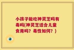 小孩子能吃神灵芝吗有毒吗(神灵芝适合儿童食用吗？毒性如何？)