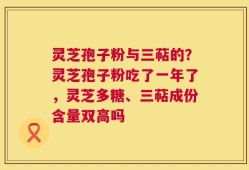 灵芝孢子粉与三萜的？灵芝孢子粉吃了一年了，灵芝多糖、三萜成份含量双高吗