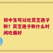初中生可以吃灵芝孢子粉？灵芝孢子粉什么时间吃最好
