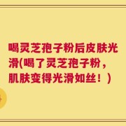 喝灵芝孢子粉后皮肤光滑(喝了灵芝孢子粉，肌肤变得光滑如丝！)