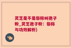 灵芝是不是俗称叫孢子粉_灵芝孢子粉：俗称与功效解析)