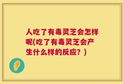 人吃了有毒灵芝会怎样呢(吃了有毒灵芝会产生什么样的反应？)
