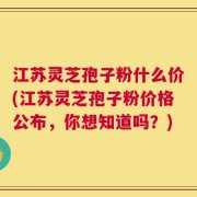 江苏灵芝孢子粉什么价(江苏灵芝孢子粉价格公布，你想知道吗？)