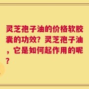 灵芝孢子油的价格软胶囊的功效？灵芝孢子油，它是如何起作用的呢？
