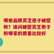 哪些品牌灵芝孢子破壁粉？请问破壁灵芝袍子粉哪家的质量比较好