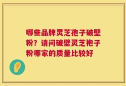 哪些品牌灵芝孢子破壁粉？请问破壁灵芝袍子粉哪家的质量比较好