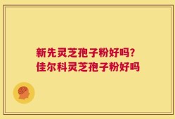 新先灵芝孢子粉好吗？佳尔科灵芝孢子粉好吗