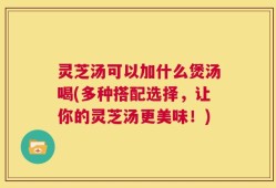 灵芝汤可以加什么煲汤喝(多种搭配选择，让你的灵芝汤更美味！)
