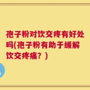 孢子粉对饮交疼有好处吗(孢子粉有助于缓解饮交疼痛？)