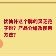 优仙补这个牌的灵芝孢子粉？产品介绍及使用方法？