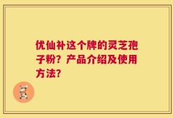 优仙补这个牌的灵芝孢子粉？产品介绍及使用方法？