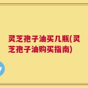 灵芝孢子油买几瓶(灵芝孢子油购买指南)