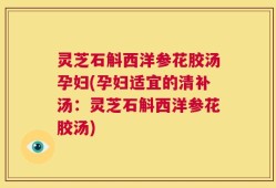 灵芝石斛西洋参花胶汤孕妇(孕妇适宜的清补汤：灵芝石斛西洋参花胶汤)