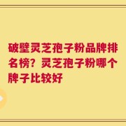 破壁灵芝孢子粉品牌排名榜？灵芝孢子粉哪个牌子比较好