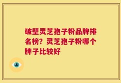 破壁灵芝孢子粉品牌排名榜？灵芝孢子粉哪个牌子比较好