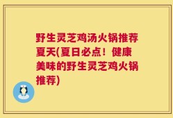 野生灵芝鸡汤火锅推荐夏天(夏日必点！健康美味的野生灵芝鸡火锅推荐)