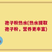 孢子粉热水(热水提取孢子粉，营养更丰富)