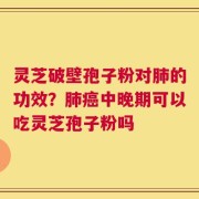 灵芝破壁孢子粉对肺的功效？肺癌中晚期可以吃灵芝孢子粉吗