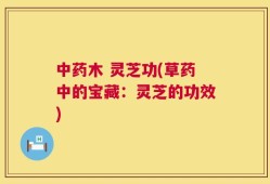 中药木 灵芝功(草药中的宝藏：灵芝的功效)